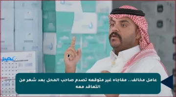 عامل مخالف.. مفاجأة غير متوقعة تصدم صاحب المحل بعد شهر من التعاقد معه